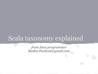Scala taxonomy explained
from Java programmer
Radim.Pavlicek@gmail.com
 