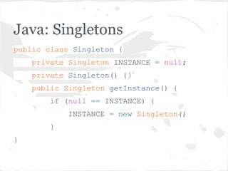 Java: Singletons
public class Singleton {
private Singleton INSTANCE = null;
private Singleton() {}
public Singleton getInstance() {
if (null == INSTANCE) {
INSTANCE = new Singleton()
}
}
 