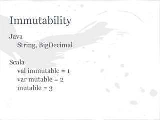 Immutability
Java
String, BigDecimal
Scala
val immutable = 1
var mutable = 2
mutable = 3
 