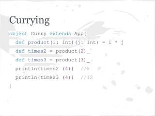 Currying
object Curry extends App{
def product(i: Int)(j: Int) = i * j
def times2 = product(2)_
def times3 = product(3)_
println(times2 (4)) //8
println(times3 (4)) //12
}
 