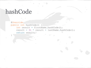 hashCode
@Override
public int hashCode() {
int result = firstName.hashCode();
result = 31 * result + lastName.hashCode();
return result;
}
 