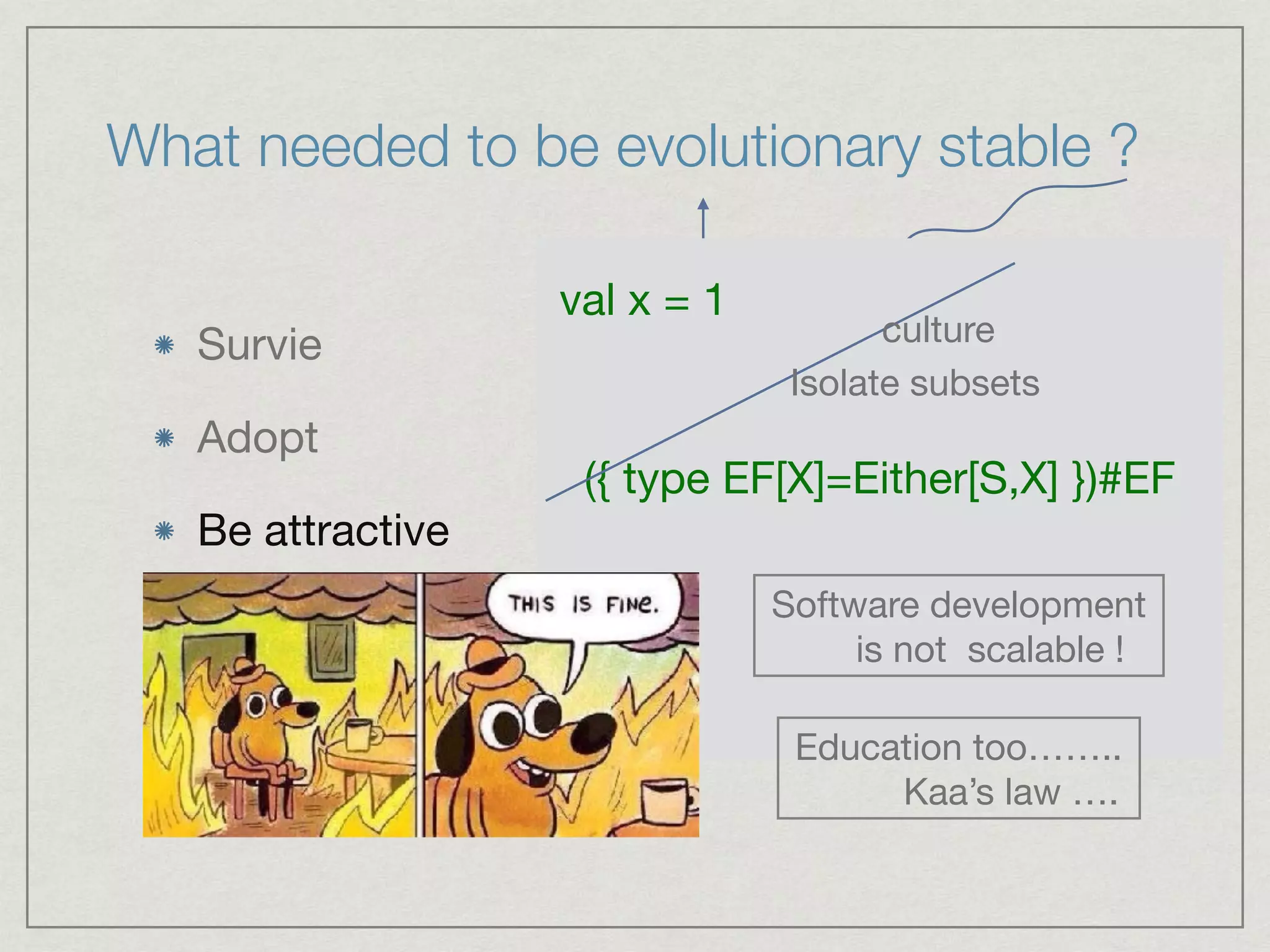 What needed to be evolutionary stable ?
Survie

Adopt

Be attractive
//memes
Learning curve
({ type EF[X]=Either[S,X] })#EF
val x = 1
culture
Isolate subsets
Software development 

is not scalable !
Education too…….. 

Kaa’s law ….
 