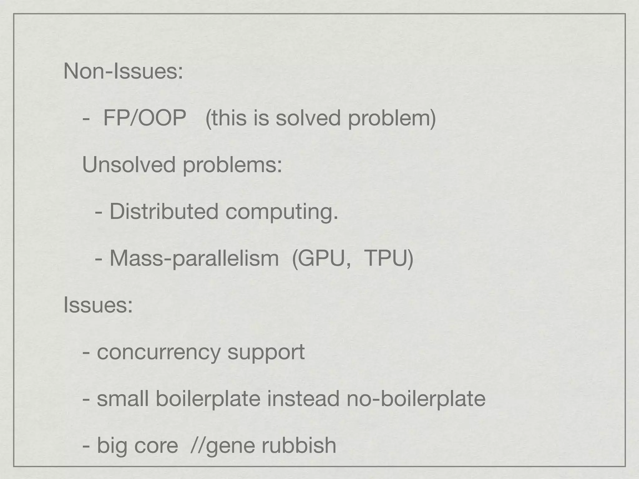 Non-Issues:

- FP/OOP (this is solved problem)

Unsolved problems:

- Distributed computing.

- Mass-parallelism (GPU, TPU)

Issues:

- concurrency support

- small boilerplate instead no-boilerplate 

- big core //gene rubbish
 