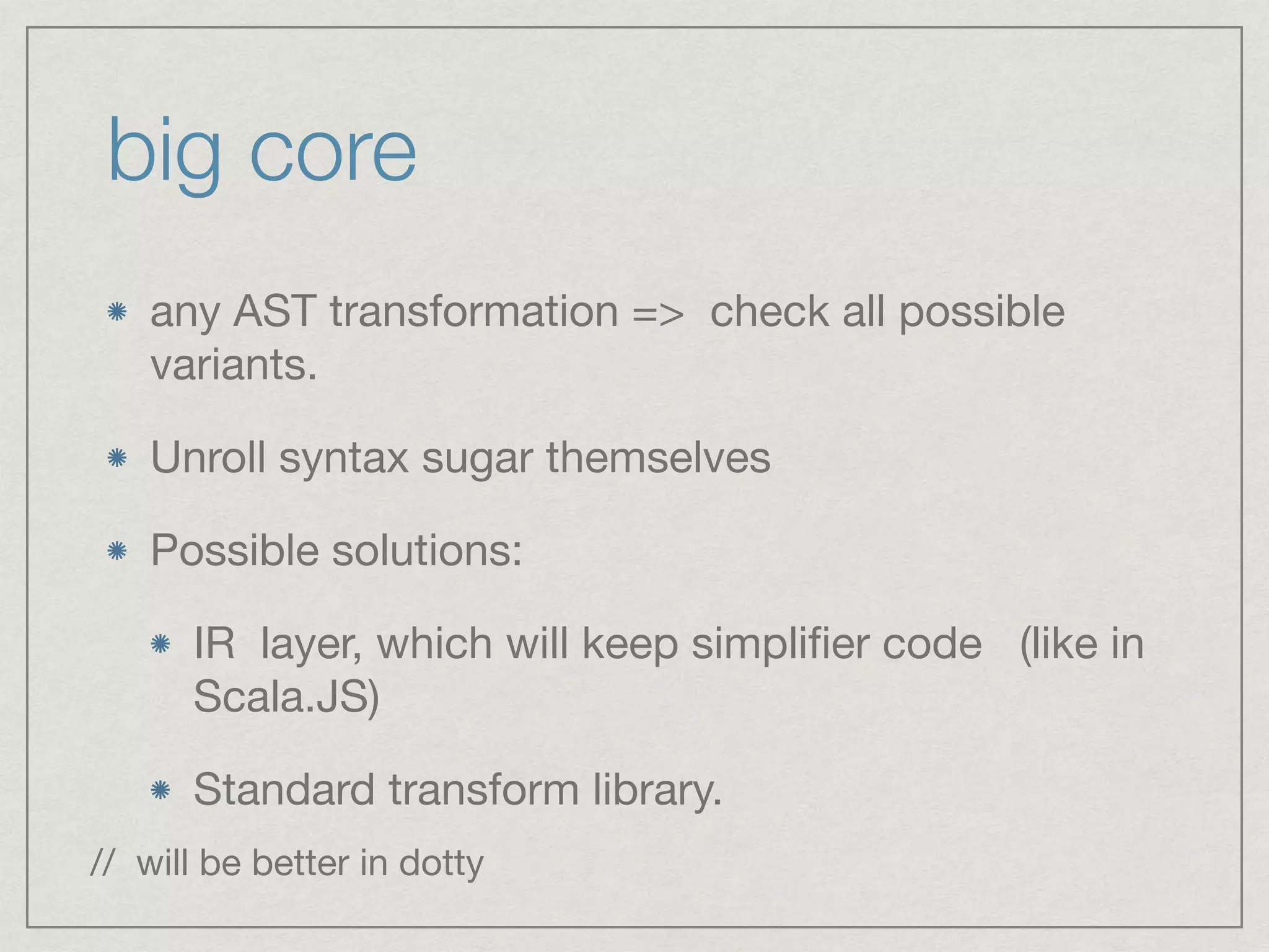 big core
any AST transformation => check all possible
variants. 

Unroll syntax sugar themselves

Possible solutions:

IR layer, which will keep simpliﬁer code (like in
Scala.JS)

Standard transform library.
// will be better in dotty
 