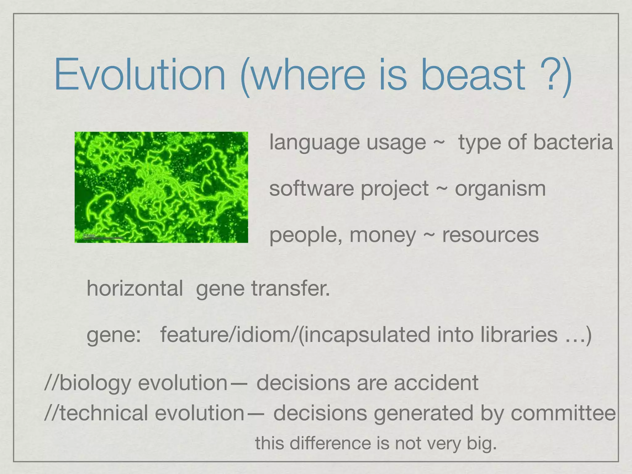 Evolution (where is beast ?)
language usage ~ type of bacteria

software project ~ organism

people, money ~ resources
horizontal gene transfer.

gene: feature/idiom/(incapsulated into libraries …)
//biology evolution— decisions are accident
//technical evolution— decisions generated by committee
this diﬀerence is not very big.
 
