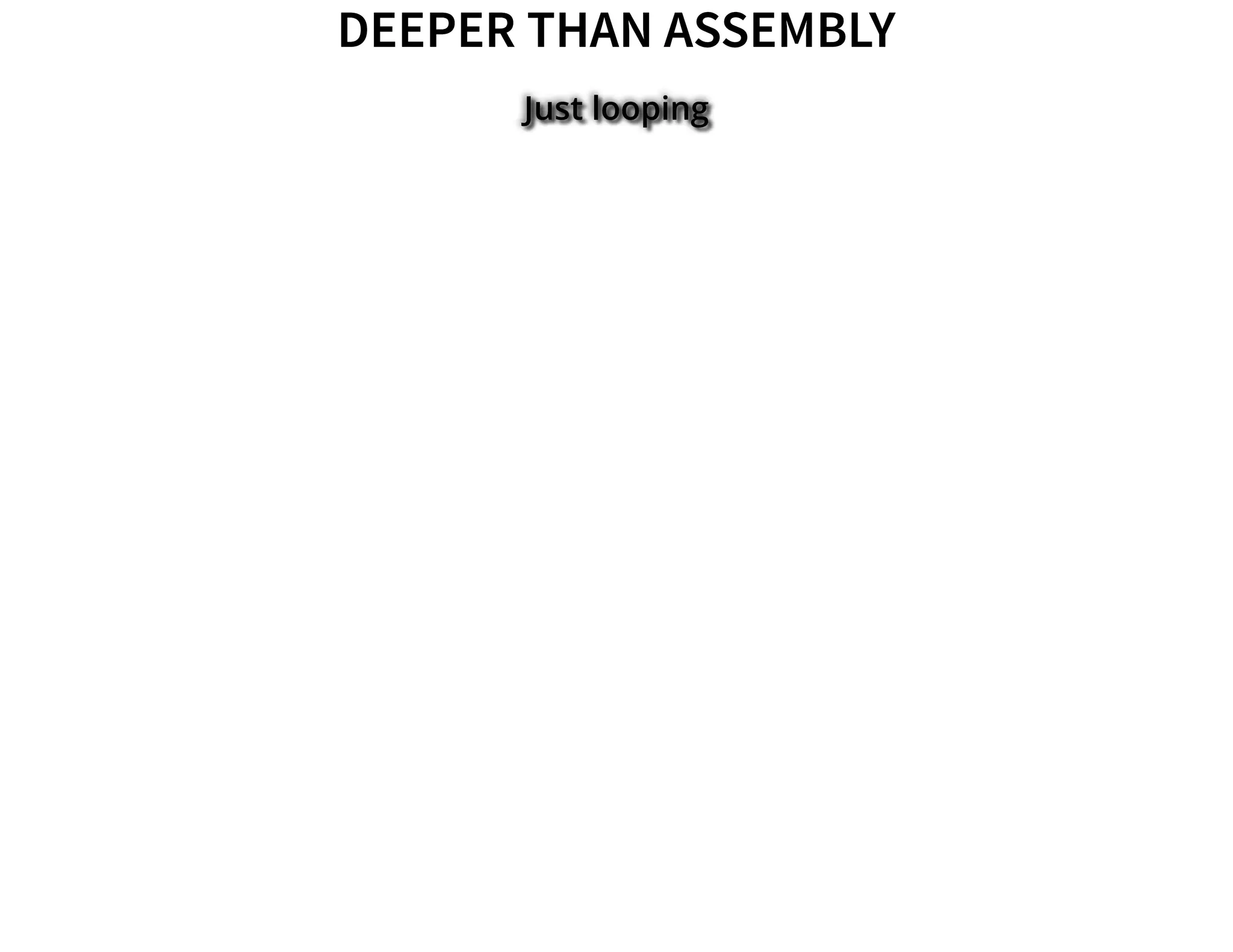 DEEPER THAN ASSEMBLYDEEPER THAN ASSEMBLY
Just looping
 