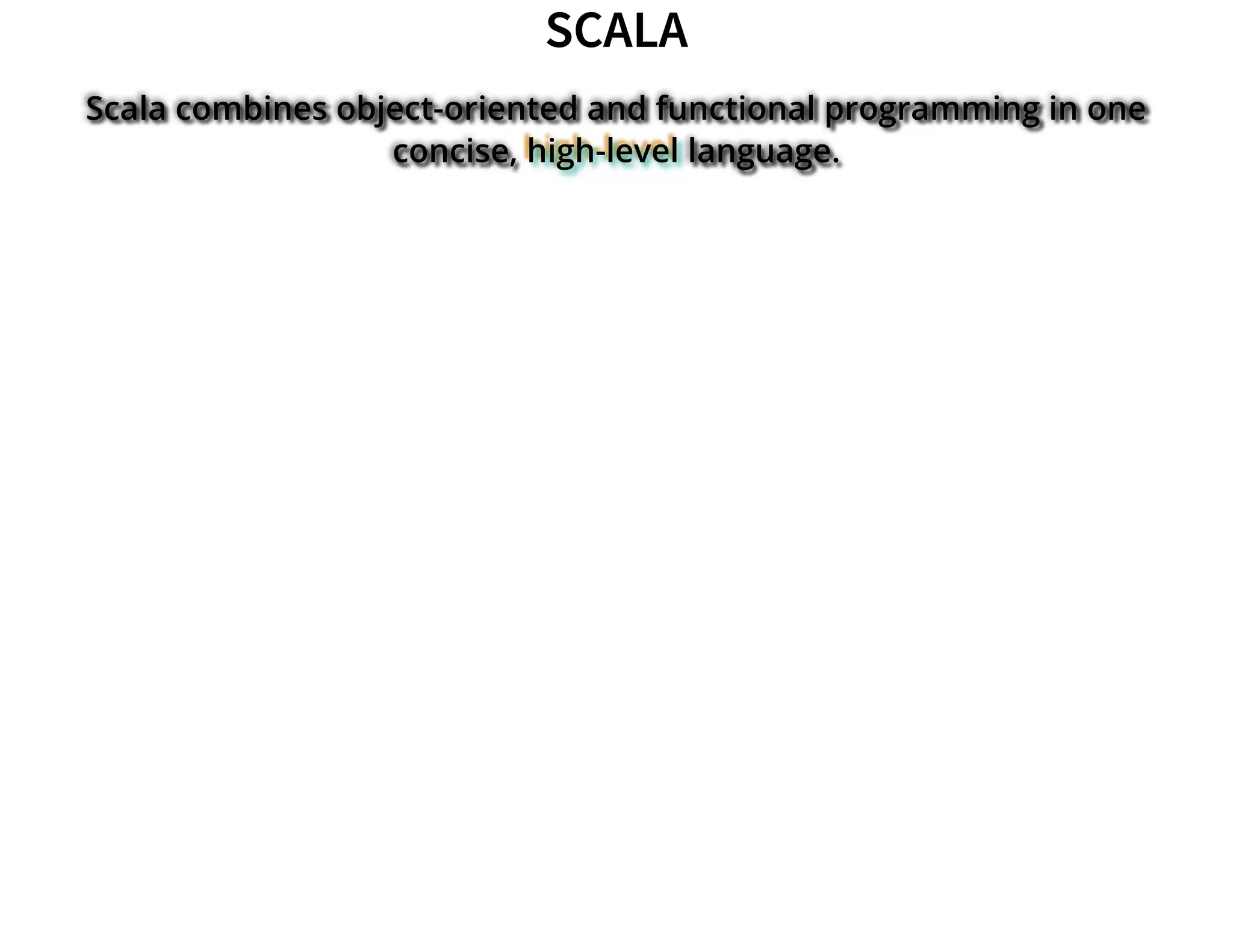 SCALASCALA
Scala combines object-oriented and functional programming in one
concise, high-level language.
 