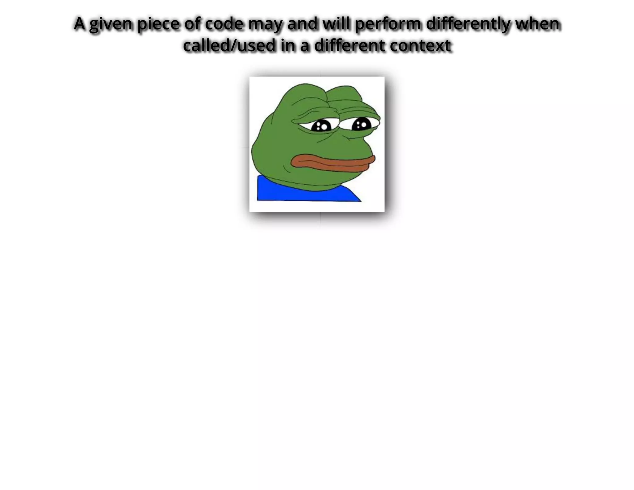 A given piece of code may and will perform di�erently when
called/used in a di�erent context
 