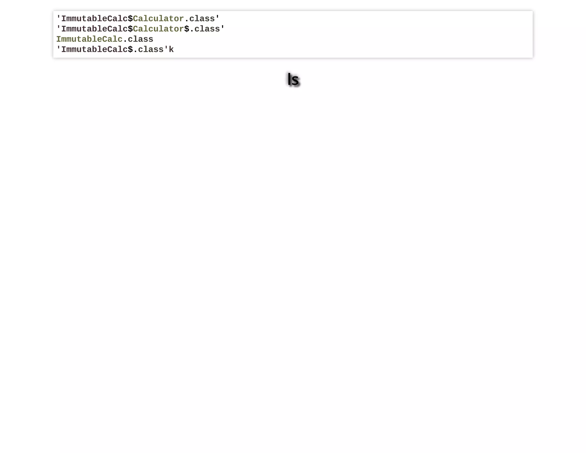 ls
'ImmutableCalc$Calculator.class'
'ImmutableCalc$Calculator$.class'
ImmutableCalc.class
'ImmutableCalc$.class'k
 