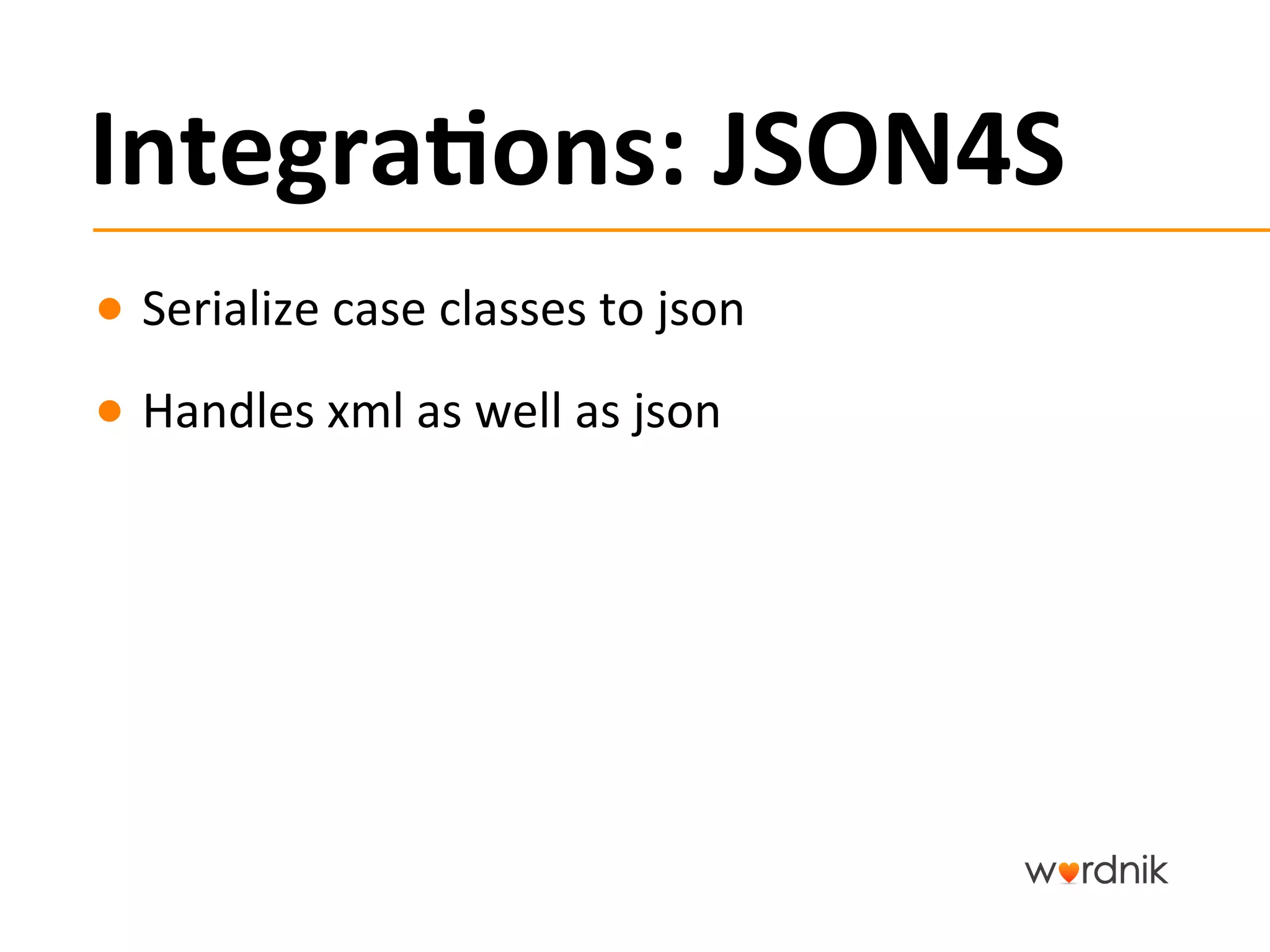 Integra,ons:	
  JSON4S	
  
●  Serialize	
  case	
  classes	
  to	
  json	
  
●  Handles	
  xml	
  as	
  well	
  as	
  json	
  
 
