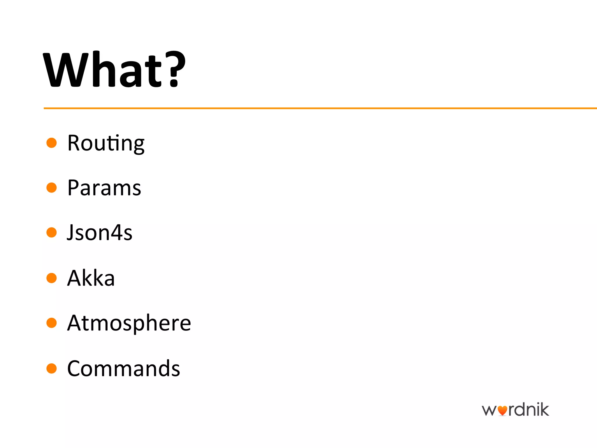 What?	
  
●  Rou5ng	
  
●  Params	
  
●  Json4s	
  
●  Akka	
  
●  Atmosphere	
  
●  Commands	
  
 