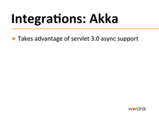 Integra,ons:	
  Akka	
  
●  Takes	
  advantage	
  of	
  servlet	
  3.0	
  async	
  support	
  
 