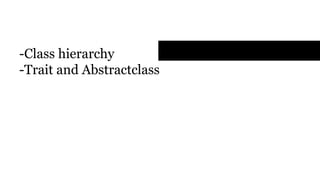 Data and Abstraction
- Class hierarchy
- Trait and Abstractclass
 