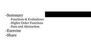 Agenda
- Summary
- Functions & Evaluations
- Higher Order Functions
- Data and Abstraction
- Exercise
- Share
 