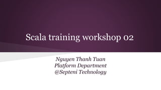Scala training workshop 02
Nguyen Thanh Tuan
Platform Department
@Septeni Technology
 