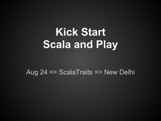 Kick Start
Scala and Play
Aug 24 => ScalaTraits => New Delhi
 
