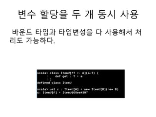 변수 할당을 두 개 동시 사용
바운드 타입과 타입변성을 다 사용해서 처
리도 가능하다.
 