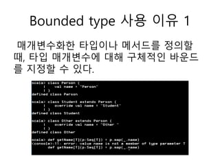 Bounded type 사용 이유 1
매개변수화한 타입이나 메서드를 정의할
때, 타입 매개변수에 대해 구체적인 바운드
를 지정할 수 있다.
 