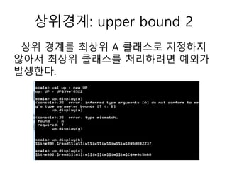 상위경계: upper bound 2
상위 경계를 최상위 A 클래스로 지정하지
않아서 최상위 클래스를 처리하려면 예외가
발생한다.
 
