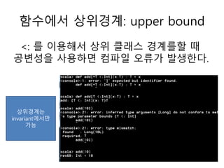 함수에서 상위경계: upper bound
<: 를 이용해서 상위 클래스 경계를할 때
공변성을 사용하면 컴파일 오류가 발생한다.
상위경계는
invariant에서만
가능
 