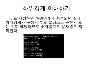 하위경계 이해하기
>: 로 지정하면 하위경계가 형성되면 실제
하위경계가 구성된 부모 클래스로 구현된 모
든 것이 해당하므로 숫자말고도 문자열도 처
리된다.
 