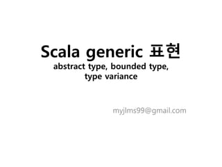 Scala generic 표현
abstract type, bounded type,
type variance
myjlms99@gmail.com
 