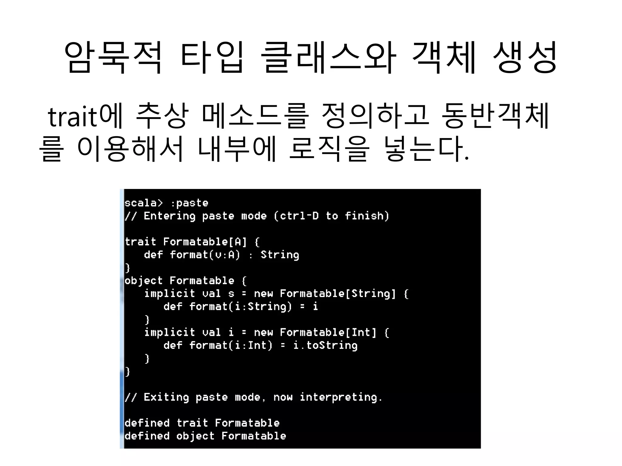 암묵적 타입 클래스와 객체 생성
trait에 추상 메소드를 정의하고 동반객체
를 이용해서 내부에 로직을 넣는다.
 