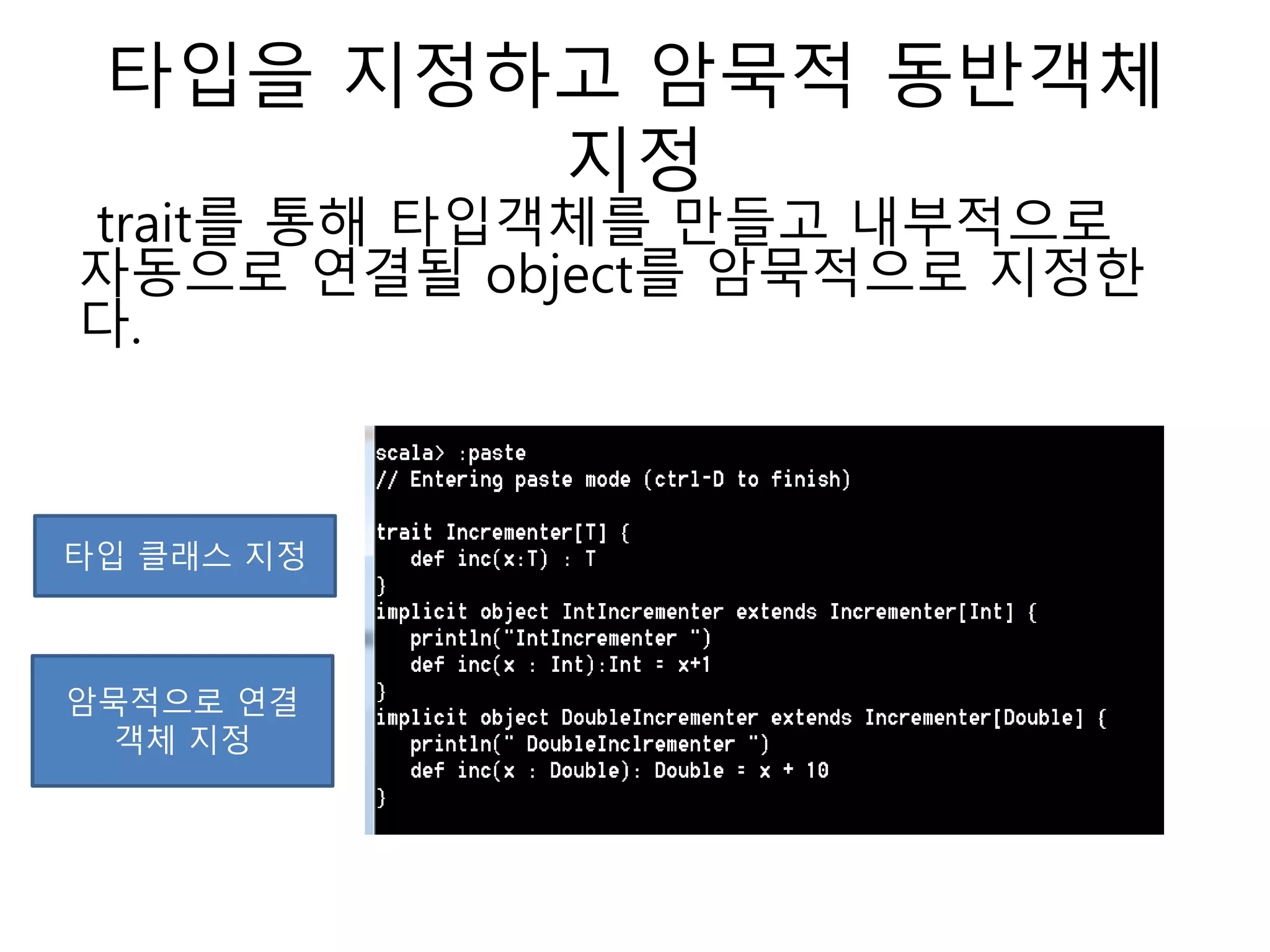타입을 지정하고 암묵적 동반객체
지정
trait를 통해 타입객체를 만들고 내부적으로
자동으로 연결될 object를 암묵적으로 지정한
다.
타입 클래스 지정
암묵적으로 연결
객체 지정
 