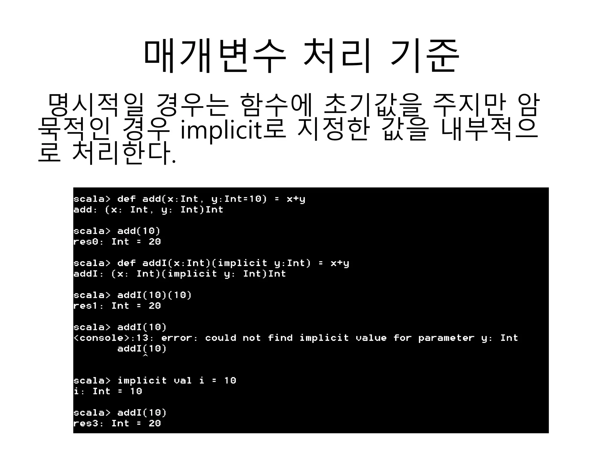 매개변수 처리 기준
명시적일 경우는 함수에 초기값을 주지만 암
묵적인 경우 implicit로 지정한 값을 내부적으
로 처리한다.
 