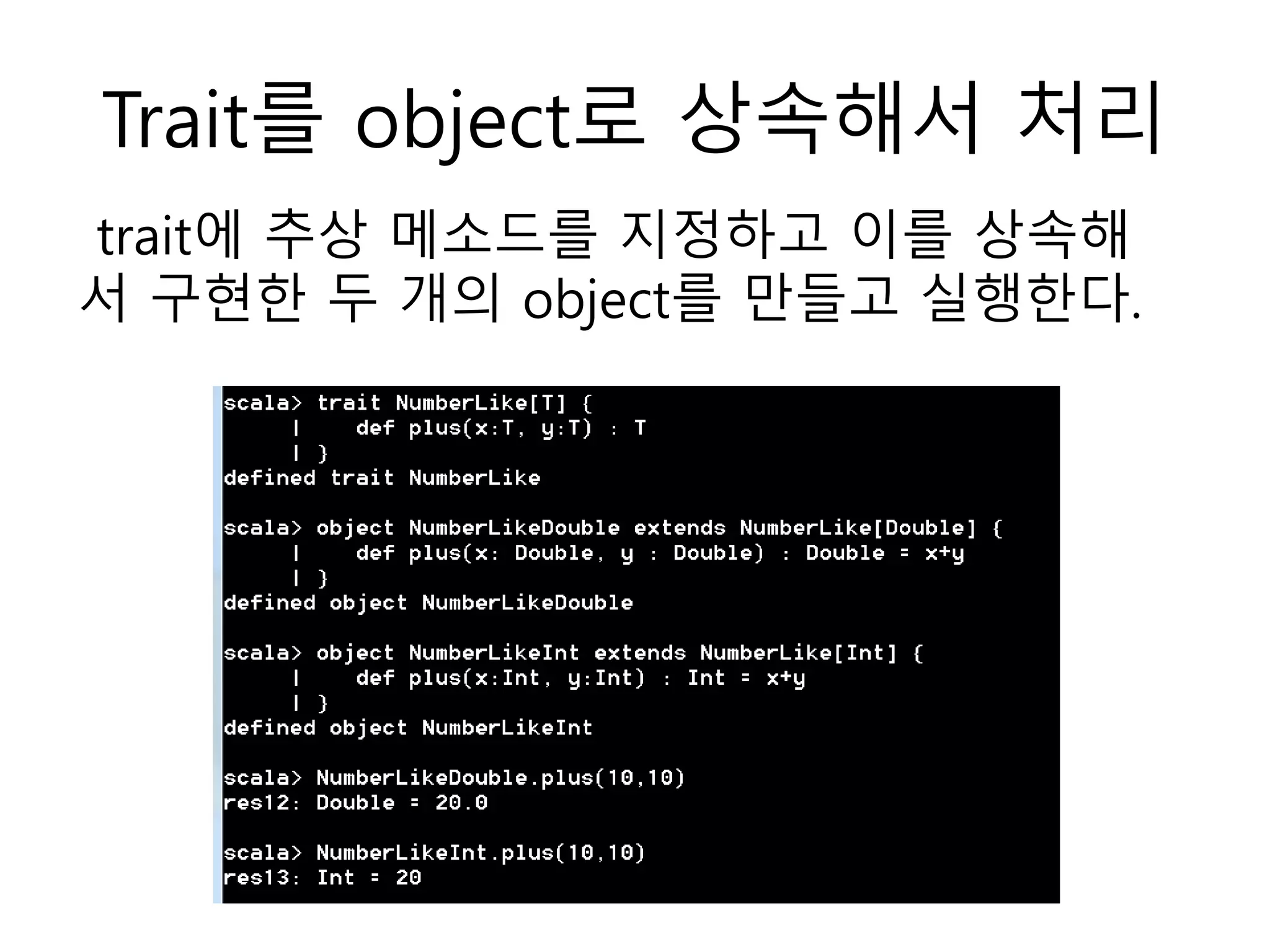 Trait를 object로 상속해서 처리
trait에 추상 메소드를 지정하고 이를 상속해
서 구현한 두 개의 object를 만들고 실행한다.
 