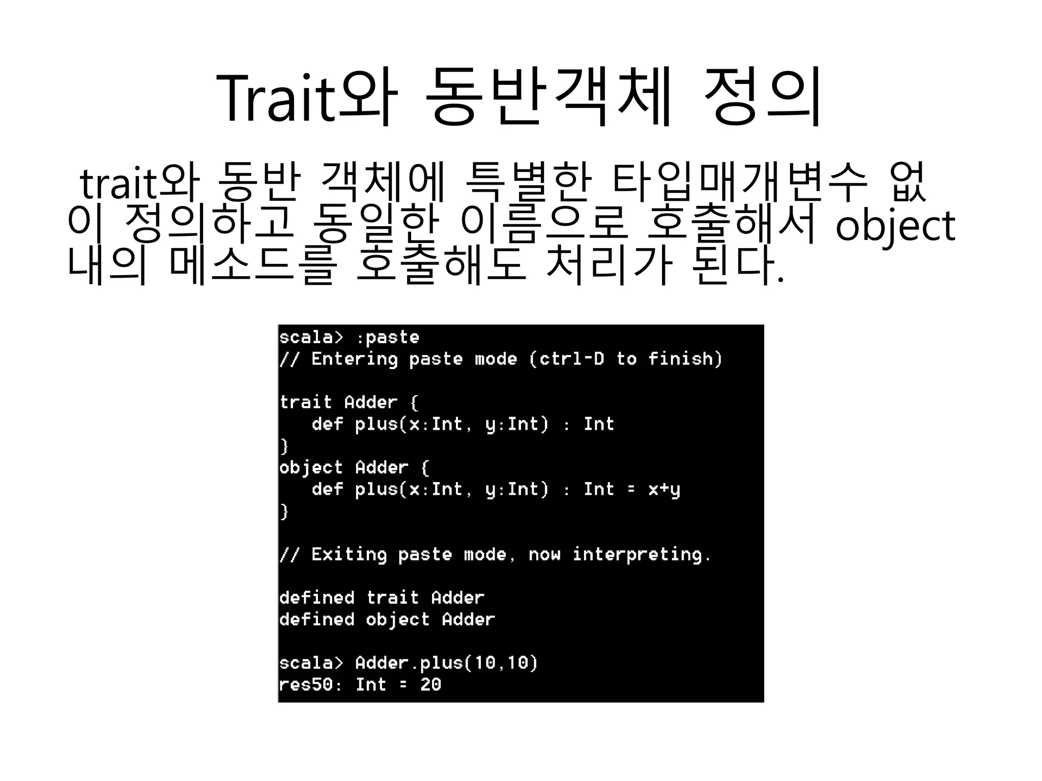 Trait와 동반객체 정의
trait와 동반 객체에 특별한 타입매개변수 없
이 정의하고 동일한 이름으로 호출해서 object
내의 메소드를 호출해도 처리가 된다.
 