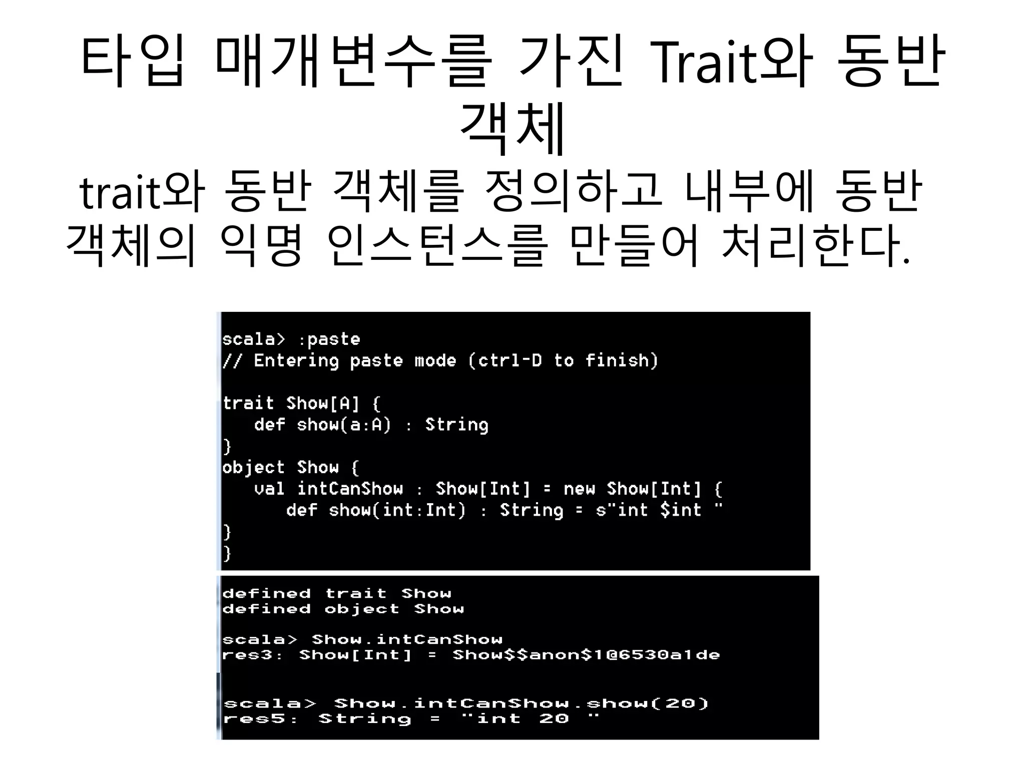 타입 매개변수를 가진 Trait와 동반
객체
trait와 동반 객체를 정의하고 내부에 동반
객체의 익명 인스턴스를 만들어 처리한다.
 