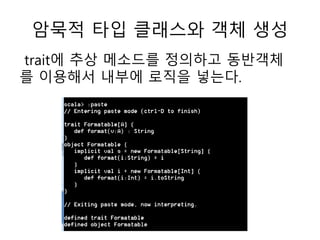 암묵적 타입 클래스와 객체 생성
trait에 추상 메소드를 정의하고 동반객체
를 이용해서 내부에 로직을 넣는다.
 