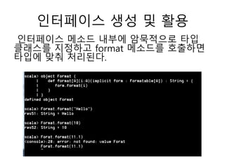인터페이스 생성 및 활용
인터페이스 메소드 내부에 암묵적으로 타입
클래스를 지정하고 format 메소드를 호출하면
타입에 맞춰 처리된다.
 