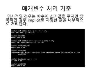 매개변수 처리 기준
명시적일 경우는 함수에 초기값을 주지만 암
묵적인 경우 implicit로 지정한 값을 내부적으
로 처리한다.
 