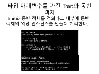 타입 매개변수를 가진 Trait와 동반
객체
trait와 동반 객체를 정의하고 내부에 동반
객체의 익명 인스턴스를 만들어 처리한다.
 
