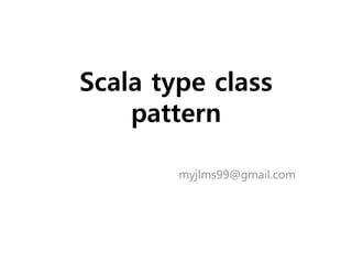 Scala type class
pattern
myjlms99@gmail.com
 