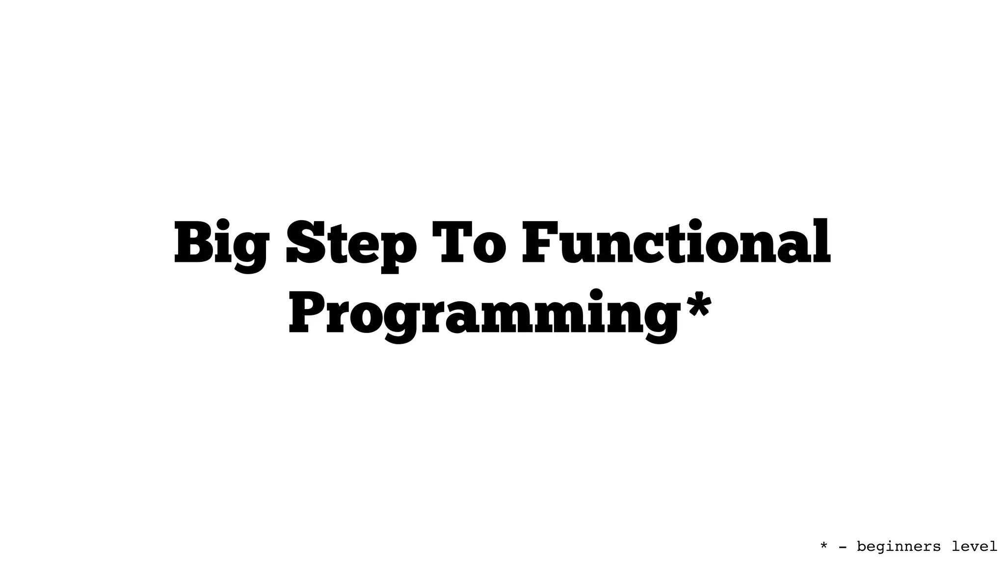 Big Step To Functional
Programming*
* - beginners level
 