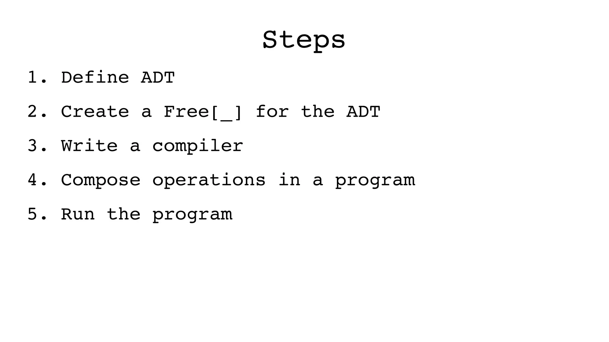 Steps
1. Define ADT
2. Create a Free[_] for the ADT
3. Write a compiler
4. Compose operations in a program
5. Run the program
 
