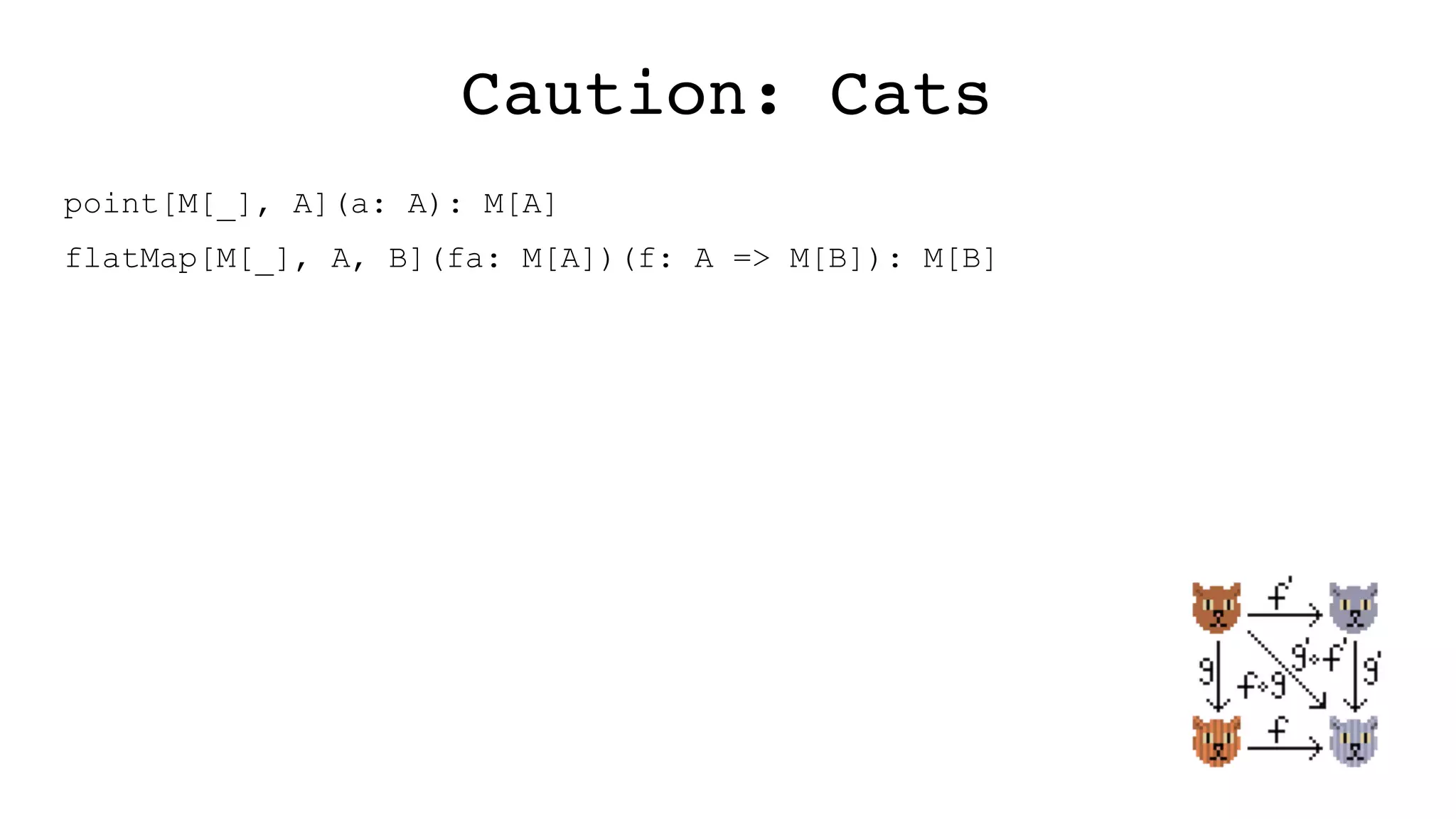 Caution: Cats
point[M[_], A](a: A): M[A]
flatMap[M[_], A, B](fa: M[A])(f: A => M[B]): M[B]
 