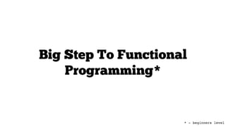 Big Step To Functional
Programming*
* - beginners level
 