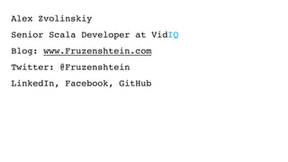 Alex Zvolinskiy
Senior Scala Developer at VidIQ
Blog: www.Fruzenshtein.com
Twitter: @Fruzenshtein
LinkedIn, Facebook, GitHub
 