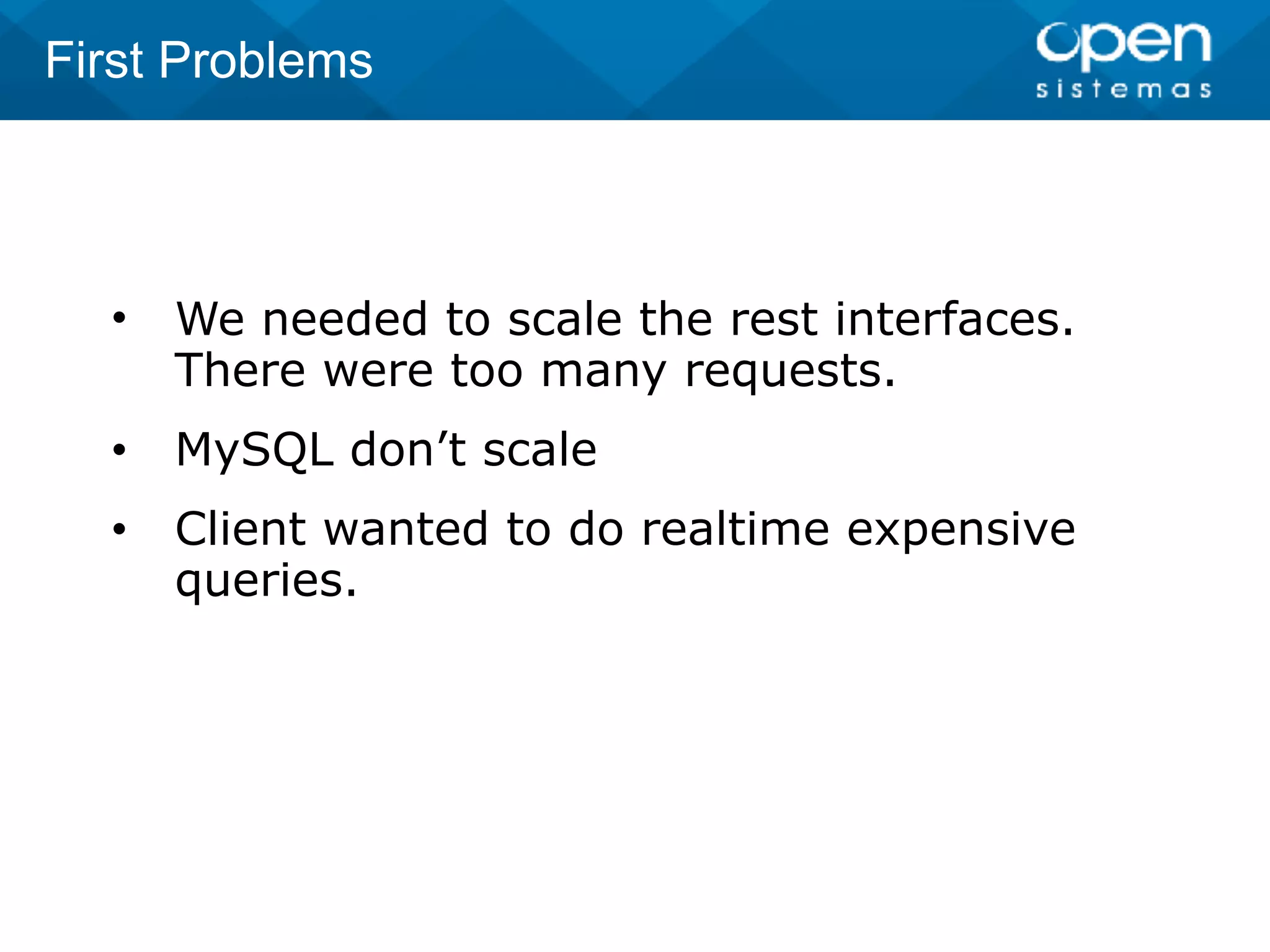 • We needed to scale the rest interfaces.
There were too many requests.
• MySQL don’t scale
• Client wanted to do realtime expensive
queries.
First Problems
 