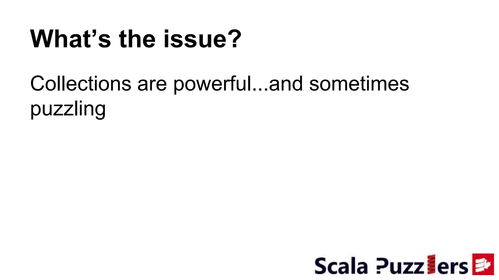 Collections are powerful...and sometimes
puzzling
What’s the issue?
 