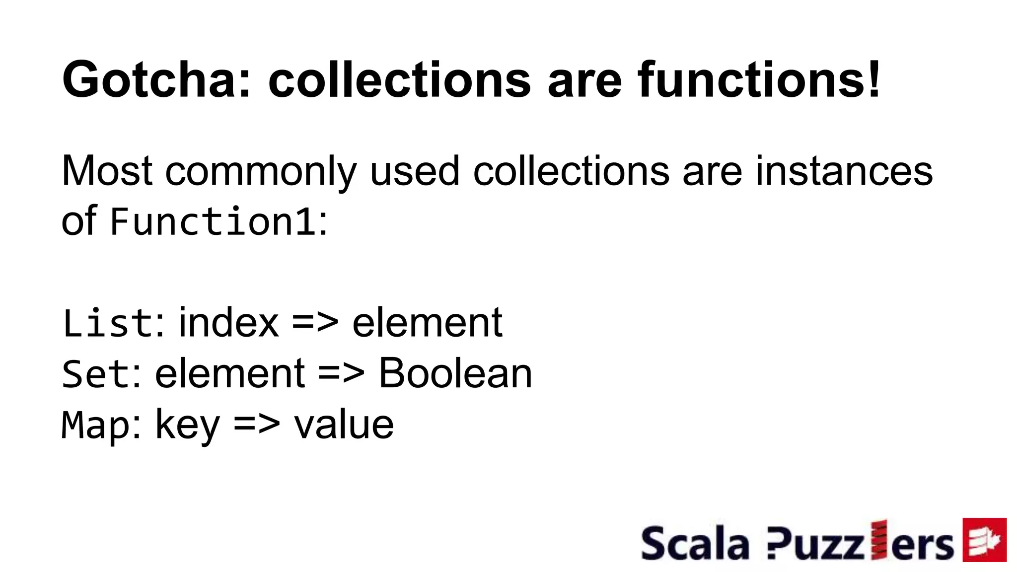Gotcha: collections are functions!
Most commonly used collections are instances
of Function1:
List: index => element
Set: element => Boolean
Map: key => value
 