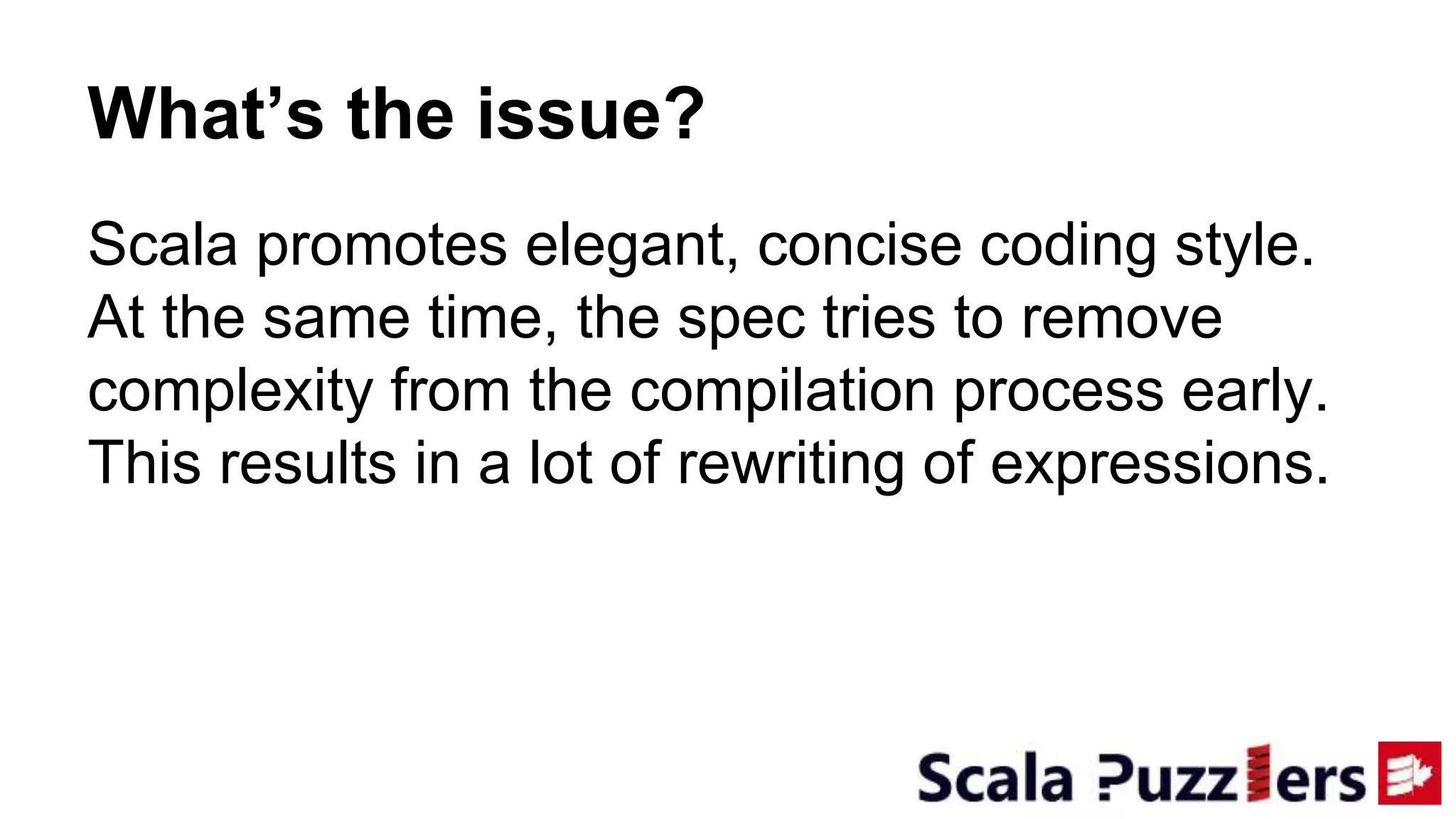 Scala promotes elegant, concise coding style.
At the same time, the spec tries to remove
complexity from the compilation process early.
This results in a lot of rewriting of expressions.
What’s the issue?
 