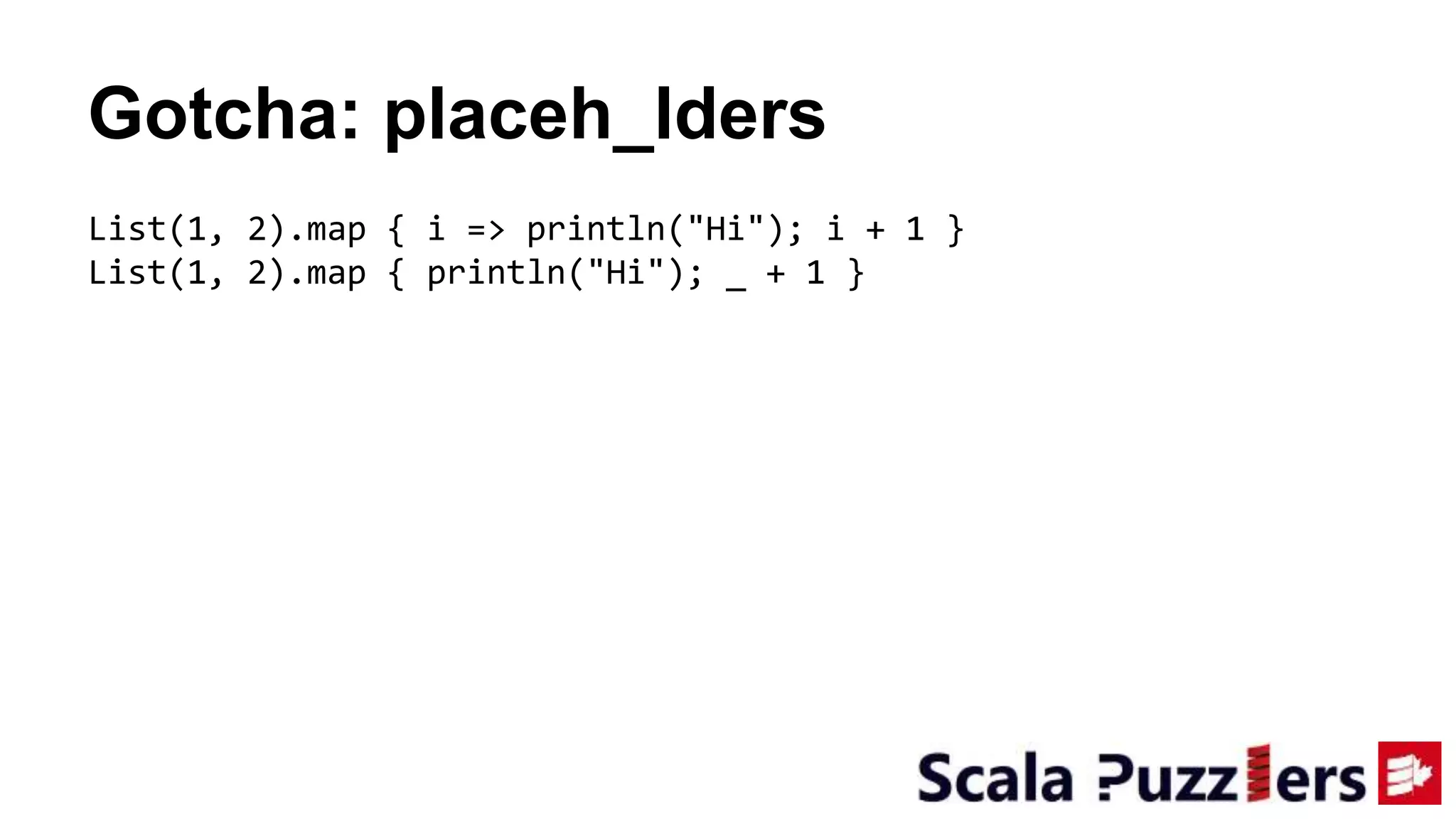 Gotcha: placeh_lders
List(1, 2).map { i => println("Hi"); i + 1 }
List(1, 2).map { println("Hi"); _ + 1 }
 