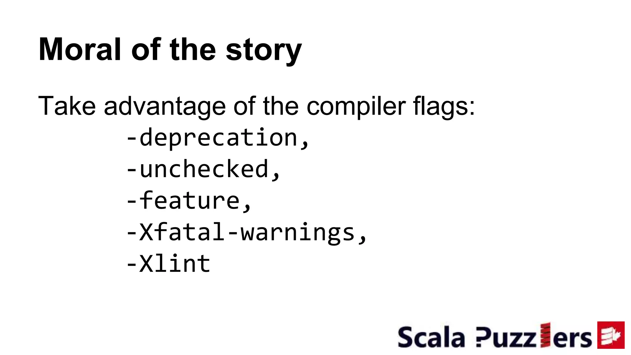 Moral of the story
Take advantage of the compiler flags:
-deprecation,
-unchecked,
-feature,
-Xfatal-warnings,
-Xlint
 
