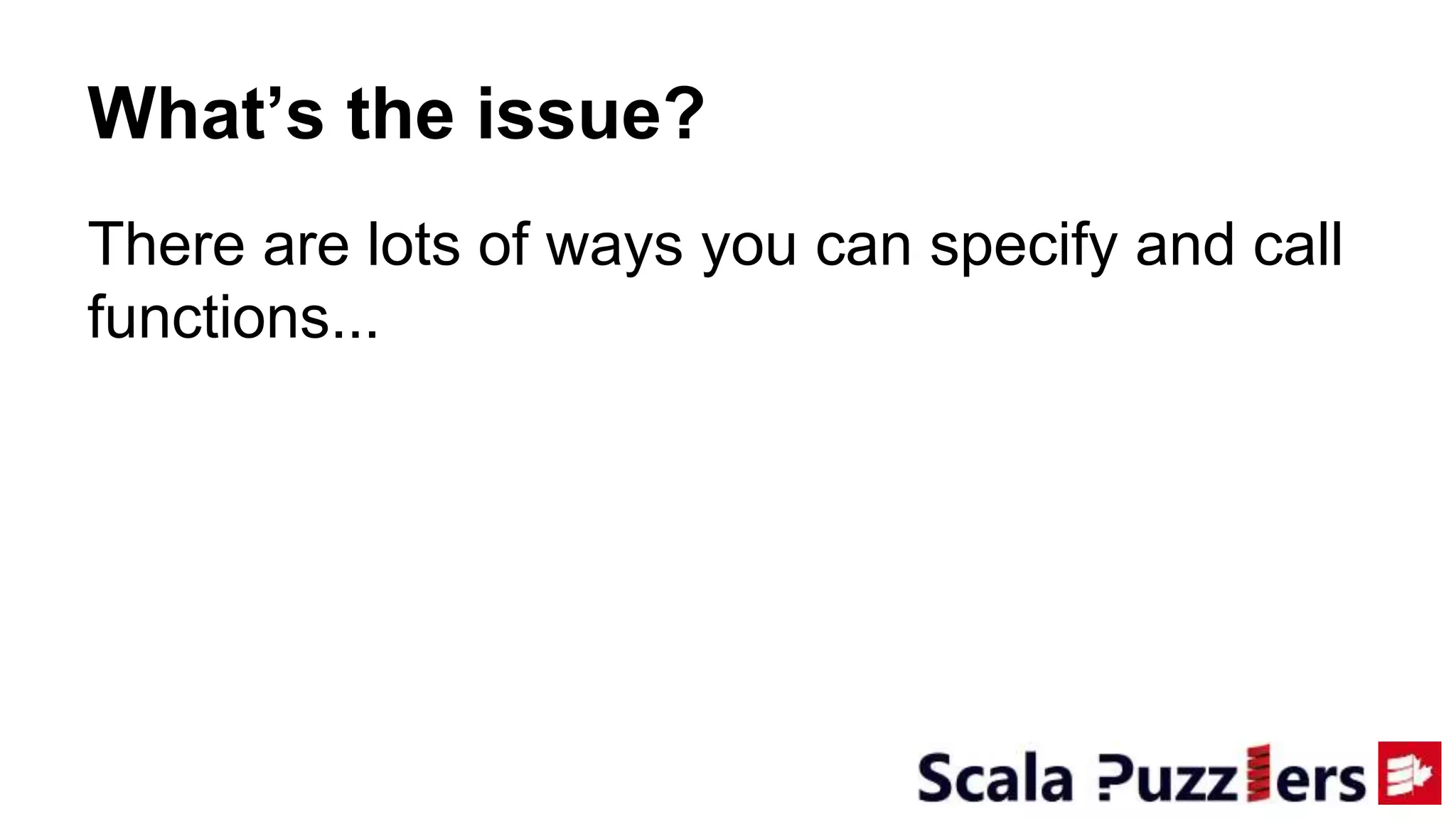 What’s the issue?
There are lots of ways you can specify and call
functions...
 