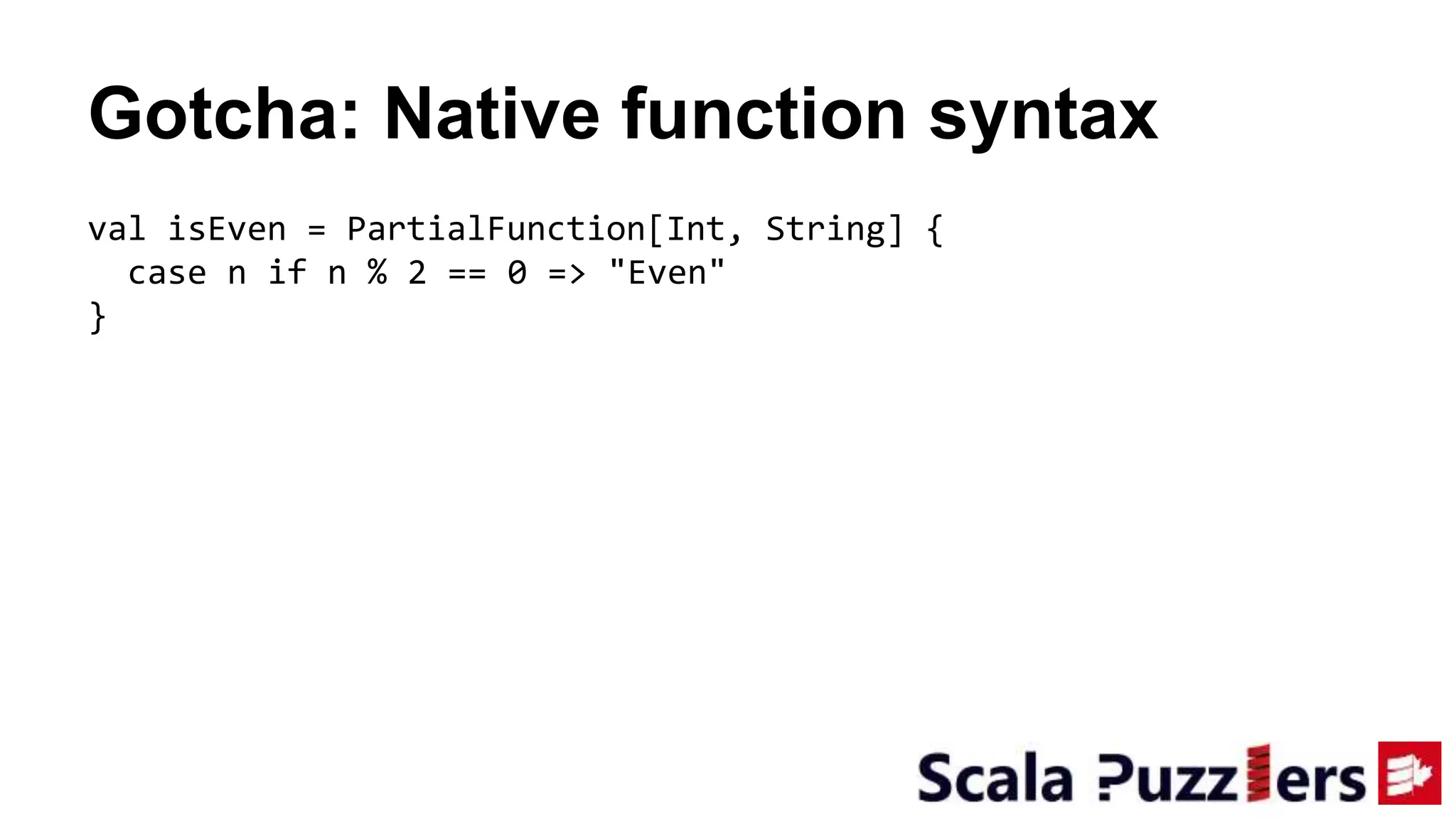 Gotcha: Native function syntax
val isEven = PartialFunction[Int, String] {
case n if n % 2 == 0 => "Even"
}
 